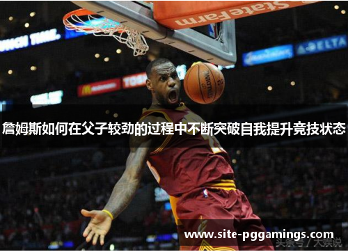 詹姆斯如何在父子较劲的过程中不断突破自我提升竞技状态 詹姆斯如何在父子较劲的过程中不断突破自我提升竞技状态