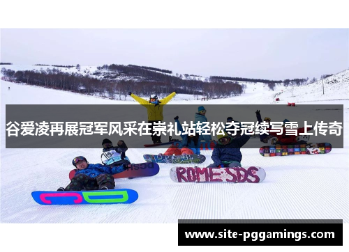 谷爱凌再展冠军风采在崇礼站轻松夺冠续写雪上传奇 谷爱凌再展冠军风采在崇礼站轻松夺冠续写雪上传奇