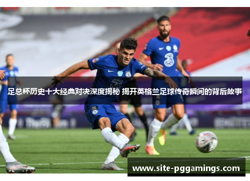 足总杯历史十大经典对决深度揭秘 揭开英格兰足球传奇瞬间的背后故事