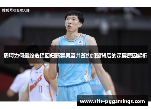 周琦为何最终选择回归新疆男篮并签约加盟背后的深层原因解析
