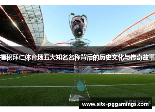 揭秘拜仁体育场五大知名名称背后的历史文化与传奇故事 揭秘拜仁体育场五大知名名称背后的历史文化与传奇故事