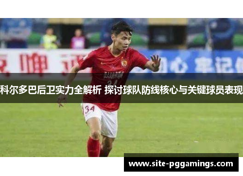 科尔多巴后卫实力全解析 探讨球队防线核心与关键球员表现 科尔多巴后卫实力全解析 探讨球队防线核心与关键球员表现