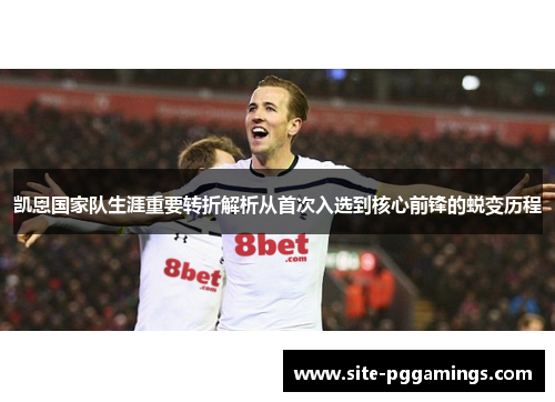 凯恩国家队生涯重要转折解析从首次入选到核心前锋的蜕变历程 凯恩国家队生涯重要转折解析从首次入选到核心前锋的蜕变历程