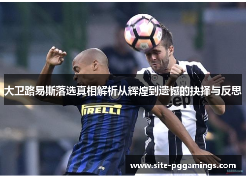 大卫路易斯落选真相解析从辉煌到遗憾的抉择与反思