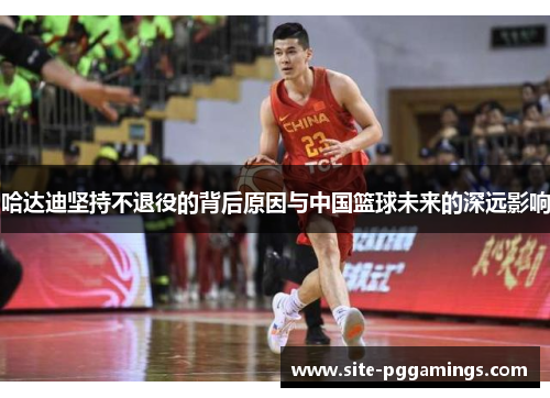 哈达迪坚持不退役的背后原因与中国篮球未来的深远影响