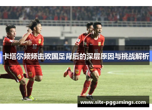 卡塔尔频频击败国足背后的深层原因与挑战解析