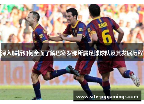 深入解析如何全面了解巴塞罗那所属足球球队及其发展历程