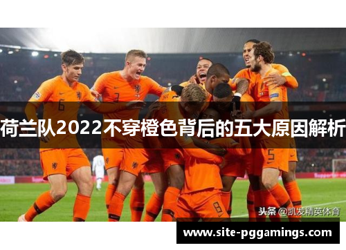 荷兰队2022不穿橙色背后的五大原因解析