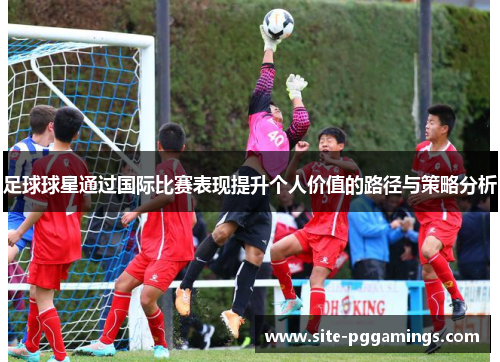 足球球星通过国际比赛表现提升个人价值的路径与策略分析