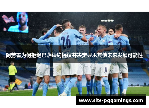 阿劳霍为何拒绝巴萨续约提议并决定寻求其他未来发展可能性