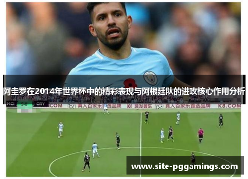 阿圭罗在2014年世界杯中的精彩表现与阿根廷队的进攻核心作用分析