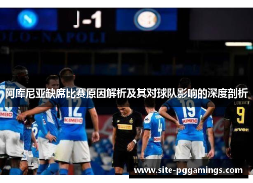 阿库尼亚缺席比赛原因解析及其对球队影响的深度剖析 阿库尼亚缺席比赛原因解析及其对球队影响的深度剖析