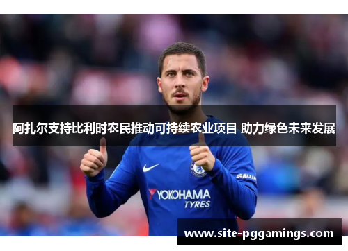 阿扎尔支持比利时农民推动可持续农业项目 助力绿色未来发展 阿扎尔支持比利时农民推动可持续农业项目 助力绿色未来发展