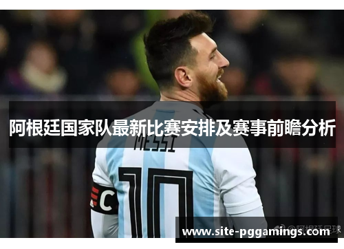 阿根廷国家队最新比赛安排及赛事前瞻分析 阿根廷国家队最新比赛安排及赛事前瞻分析