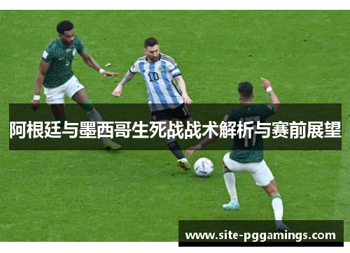 阿根廷与墨西哥生死战战术解析与赛前展望 阿根廷与墨西哥生死战战术解析与赛前展望