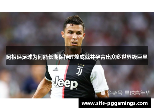 阿根廷足球为何能长期保持辉煌成就并孕育出众多世界级巨星 阿根廷足球为何能长期保持辉煌成就并孕育出众多世界级巨星