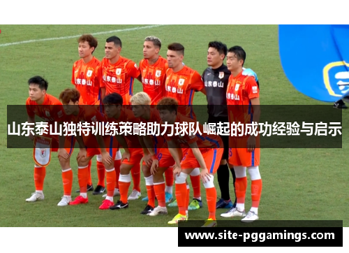 山东泰山独特训练策略助力球队崛起的成功经验与启示
