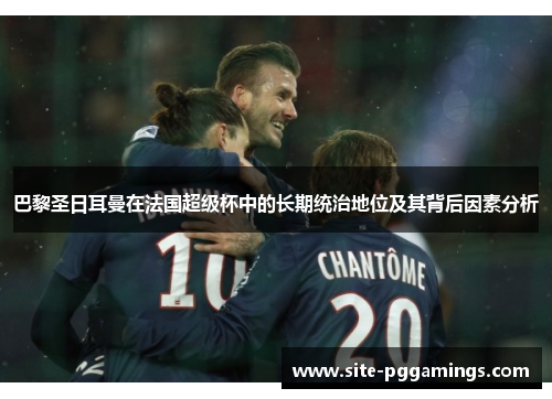 巴黎圣日耳曼在法国超级杯中的长期统治地位及其背后因素分析