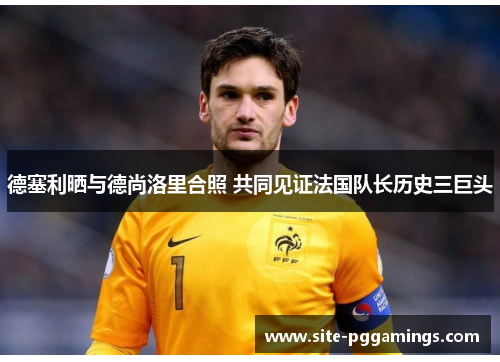 德塞利晒与德尚洛里合照 共同见证法国队长历史三巨头