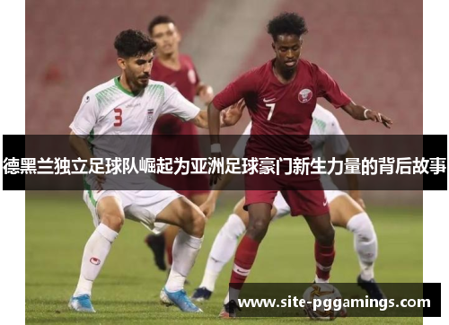 德黑兰独立足球队崛起为亚洲足球豪门新生力量的背后故事