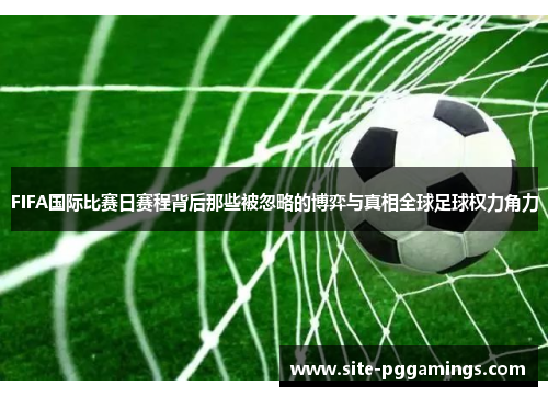 FIFA国际比赛日赛程背后那些被忽略的博弈与真相全球足球权力角力