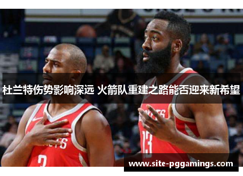 杜兰特伤势影响深远 火箭队重建之路能否迎来新希望 杜兰特伤势影响深远 火箭队重建之路能否迎来新希望