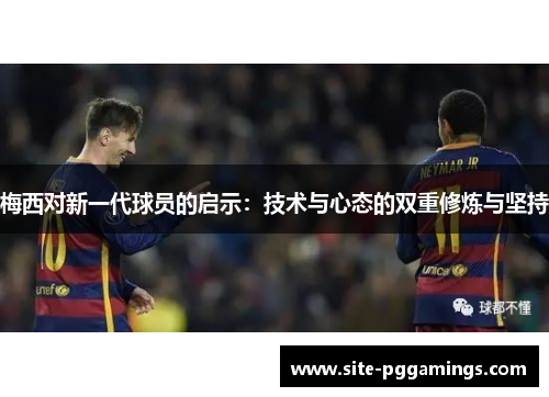 梅西对新一代球员的启示:技术与心态的双重修炼与坚持 梅西对新一代球员的启示:技术与心态的双重修炼与坚持