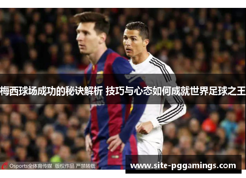 梅西球场成功的秘诀解析 技巧与心态如何成就世界足球之王