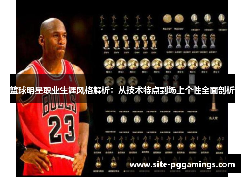 篮球明星职业生涯风格解析:从技术特点到场上个性全面剖析 篮球明星职业生涯风格解析:从技术特点到场上个性全面剖析