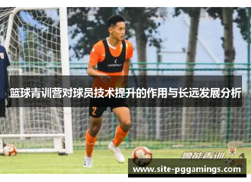 篮球青训营对球员技术提升的作用与长远发展分析