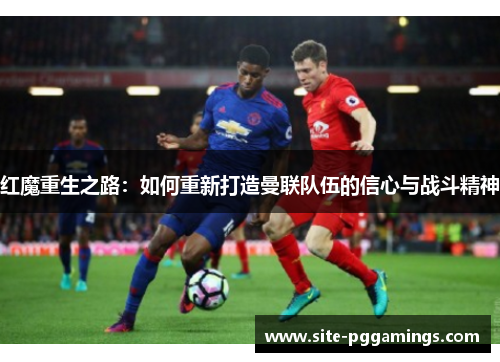 红魔重生之路：如何重新打造曼联队伍的信心与战斗精神