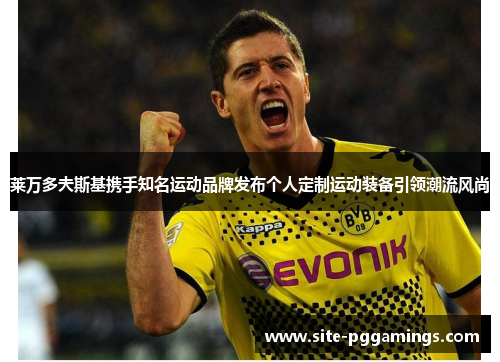 莱万多夫斯基携手知名运动品牌发布个人定制运动装备引领潮流风尚 莱万多夫斯基携手知名运动品牌发布个人定制运动装备引领潮流风尚