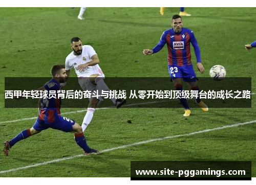 西甲年轻球员背后的奋斗与挑战 从零开始到顶级舞台的成长之路 西甲年轻球员背后的奋斗与挑战 从零开始到顶级舞台的成长之路