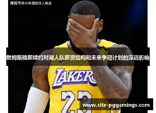 詹姆斯降薪续约对湖人队薪资结构和未来争冠计划的深远影响