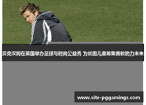 贝克汉姆在英国举办足球与时尚公益秀 为贫困儿童筹集善款助力未来