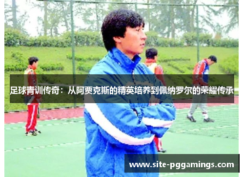 足球青训传奇：从阿贾克斯的精英培养到佩纳罗尔的荣耀传承