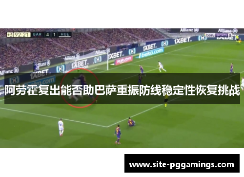 阿劳霍复出能否助巴萨重振防线稳定性恢复挑战