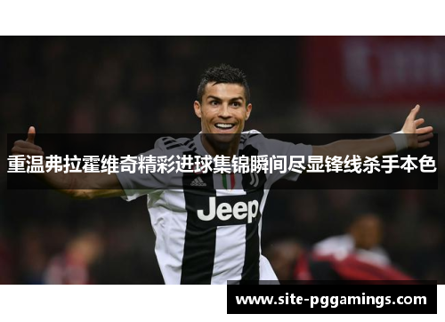 重温弗拉霍维奇精彩进球集锦瞬间尽显锋线杀手本色